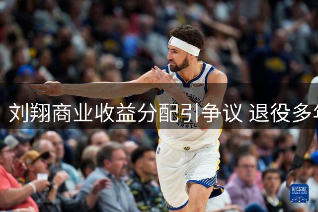 刘翔商业收益分配引争议 退役多年仍需上缴巨额代言费