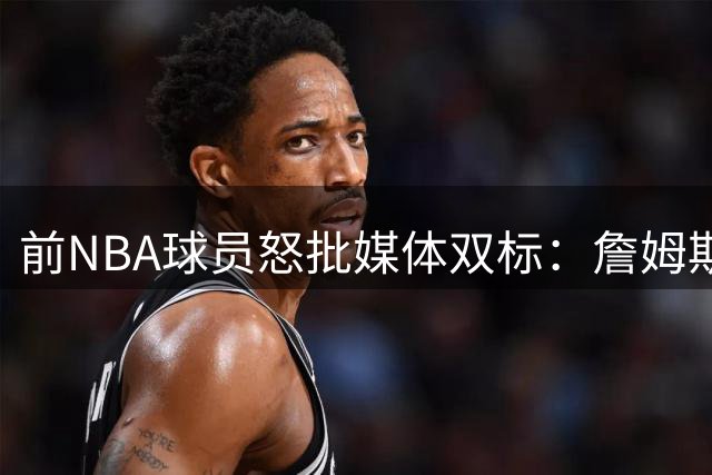 前NBA球员怒批媒体双标：詹姆斯抱团被美化 科比队友遭刻意抬高
