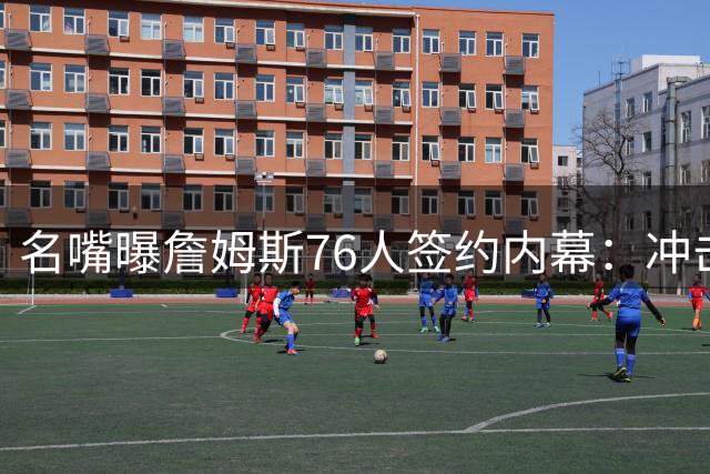 名嘴曝詹姆斯76人签约内幕：冲击第5冠剑指乔丹 退役言论遭质疑