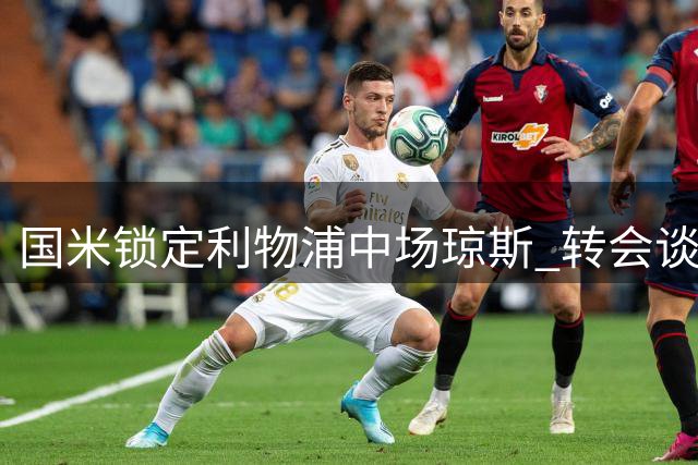 国米锁定利物浦中场琼斯 转会谈判陷入4000万欧元僵局