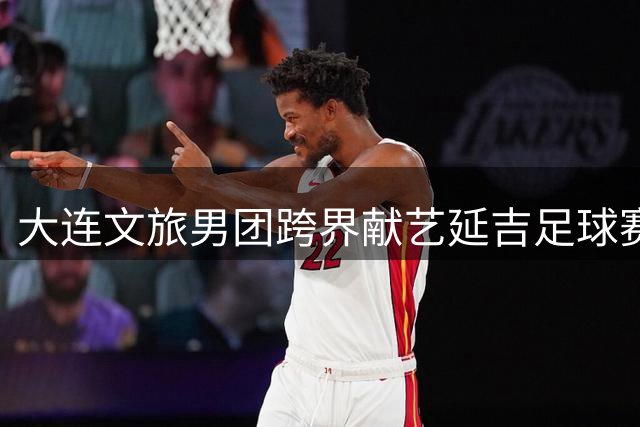 大连文旅男团跨界献艺延吉足球赛 非遗融合杂技点燃东北足球之夜