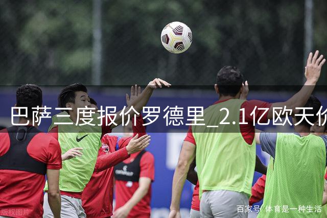 巴萨三度报价罗德里 2.1亿欧天价转会博弈持续