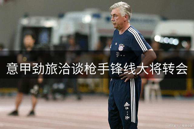 意甲劲旅洽谈枪手锋线大将转会