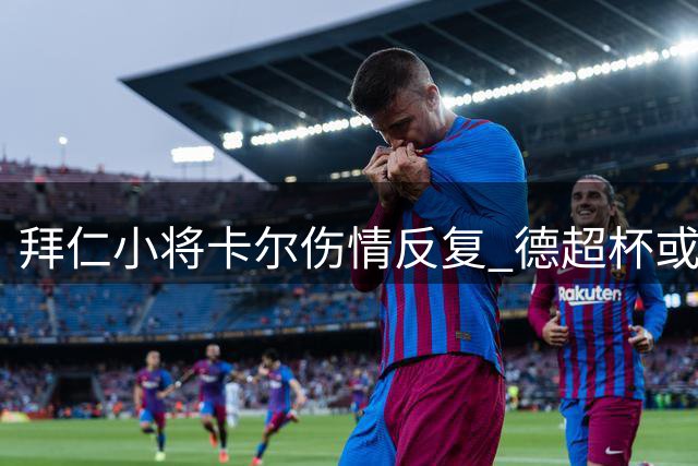 拜仁小将卡尔伤情反复 德超杯或缺席关键战