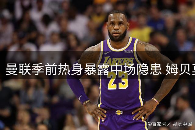 曼联季前热身暴露中场隐患 姆贝莫救主难掩引援紧迫性