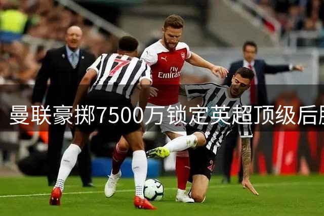 曼联豪掷7500万锁定英超顶级后腰 放弃科内选择布莱顿防守悍将
