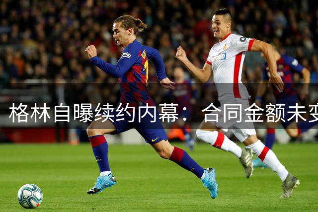 格林自曝续约内幕：合同金额未变接受交易 称不留恋无需之地