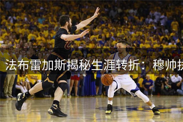 法布雷加斯揭秘生涯转折：穆帅执教艺术改变我的人生轨迹