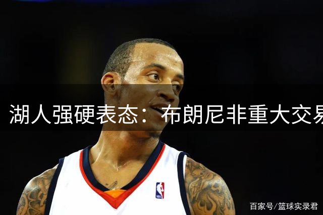 湖人强硬表态：布朗尼非重大交易不放手