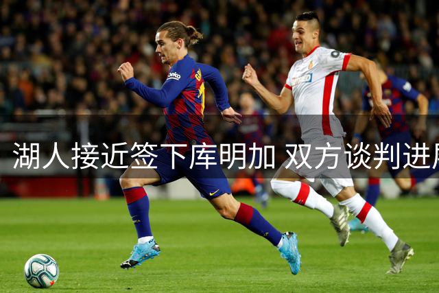 湖人接近签下库明加 双方谈判进展顺利