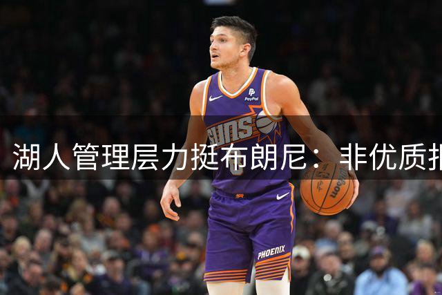 湖人管理层力挺布朗尼：非优质报价绝不交易 父子对决或成新看点
