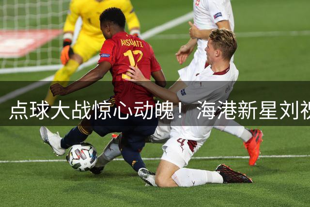 点球大战惊心动魄！海港新星刘祝润一锤定音淘汰深圳