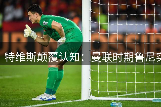 特维斯颠覆认知：曼联时期鲁尼实力超越梅罗 全能属性获最高评价