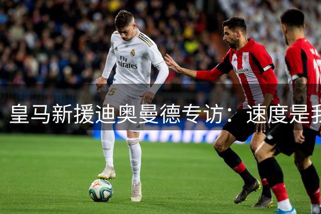 皇马新援迪奥曼德专访：速度是我的标签 最爱博洛尼亚肉酱面