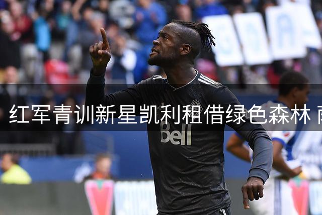 红军青训新星凯利租借绿色森林 萨维奇麾下迎职业生涯转折点