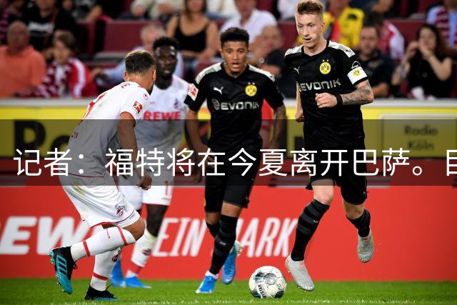 记者：福特将在今夏离开巴萨。目前俱乐部已经收到多份报价