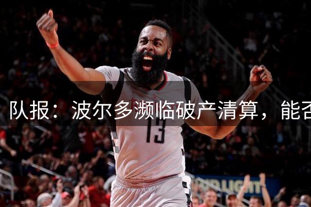 队报：波尔多濒临破产清算，能否征战法国全国联赛需重新审理
