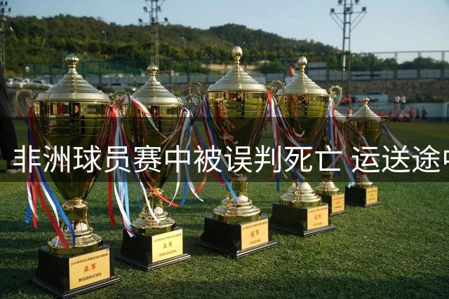 非洲球员赛中被误判死亡 运送途中奇迹生还