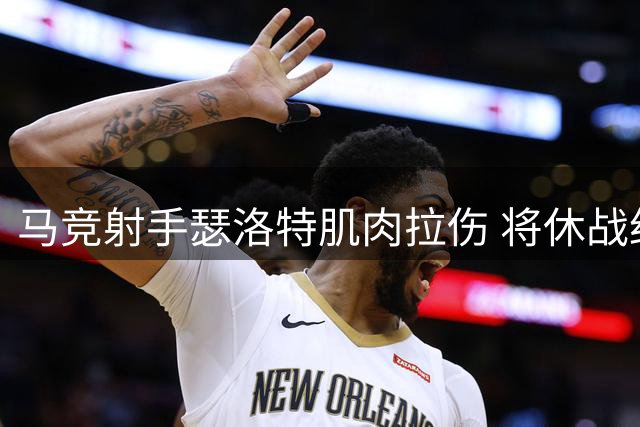 马竞射手瑟洛特肌肉拉伤 将休战约一个月