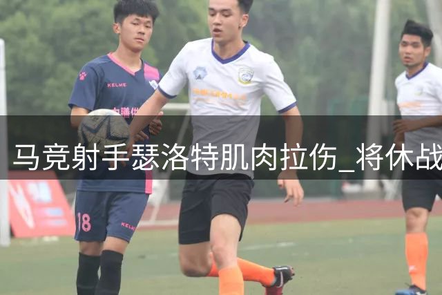 马竞射手瑟洛特肌肉拉伤 将休战约一个月