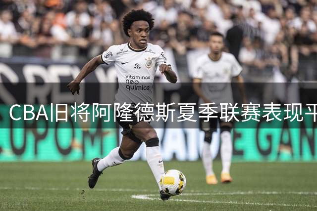 CBA旧将阿隆德斯夏季联赛表现平平 魔术力克绿军迎开门红