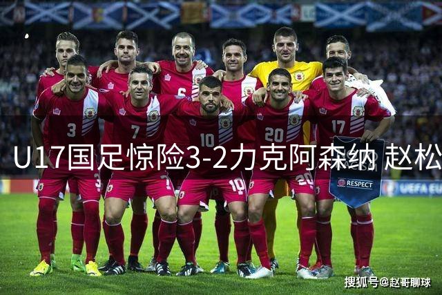 U17国足惊险3-2力克阿森纳 赵松源双响程晟涵补时绝杀