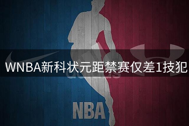 WNBA新科状元距禁赛仅差1技犯 与对手互喷后笑称“去问魔法球”